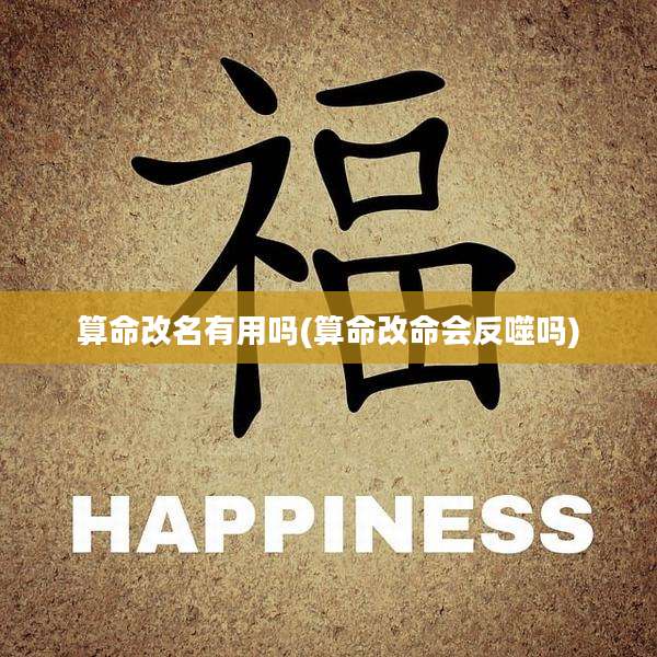 算命改名有用吗(算命改命会反噬吗)