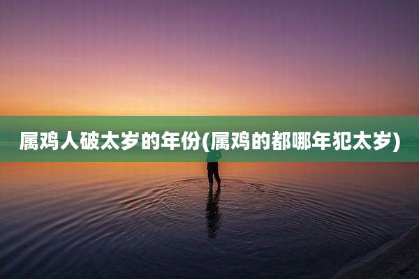 属鸡人破太岁的年份(属鸡的都哪年犯太岁)
