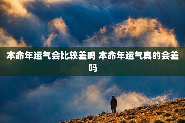 本命年运气会比较差吗 本命年运气真的会差吗