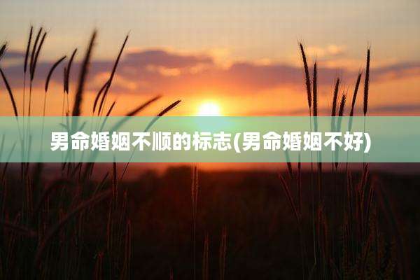 男命婚姻不顺的标志(男命婚姻不好)