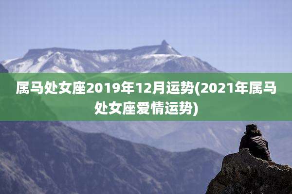 属马处女座2019年12月运势(2021年属马处女座爱情运势)