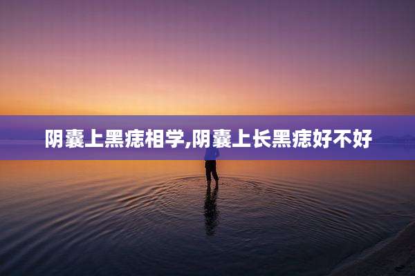 阴囊上黑痣相学,阴囊上长黑痣好不好