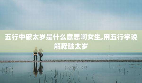 五行中破太岁是什么意思啊女生,用五行学说解释破太岁