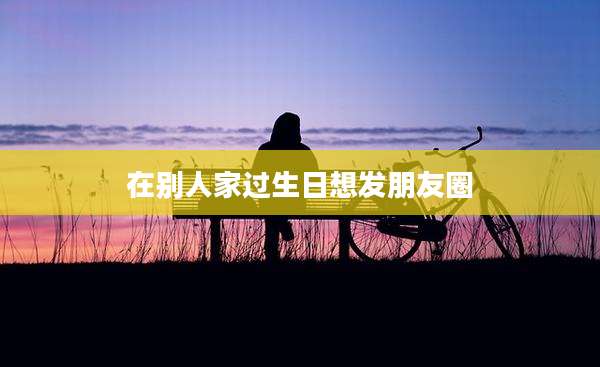 在别人家过生日想发朋友圈
