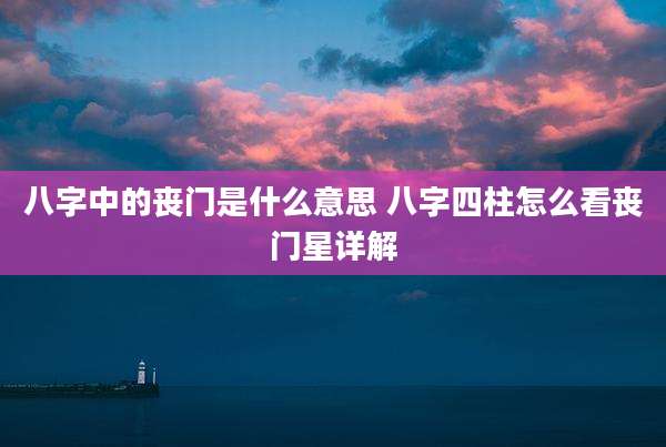 八字中的丧门是什么意思 八字四柱怎么看丧门星详解
