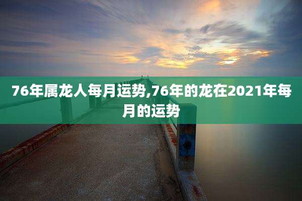 76年属龙人每月运势,76年的龙在2021年每月的运势