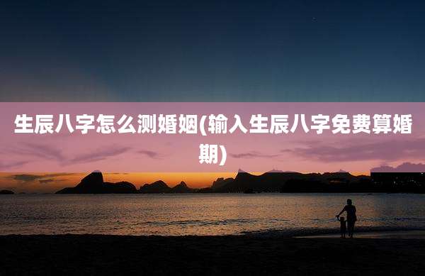 生辰八字怎么测婚姻(输入生辰八字免费算婚期)