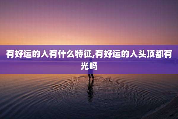 有好运的人有什么特征,有好运的人头顶都有光吗