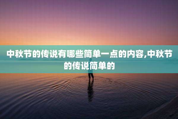 中秋节的传说有哪些简单一点的内容,中秋节的传说简单的