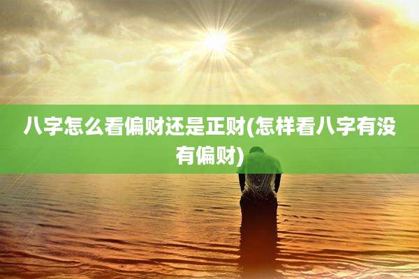 八字怎么看偏财还是正财(怎样看八字有没有偏财)
