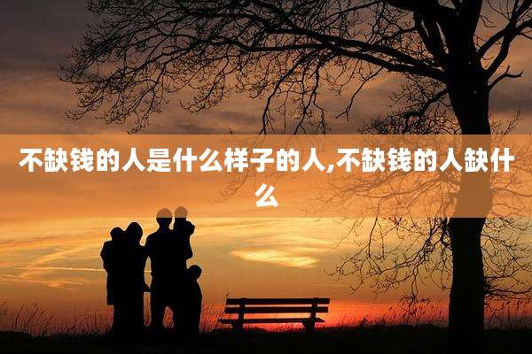 不缺钱的人是什么样子的人,不缺钱的人缺什么