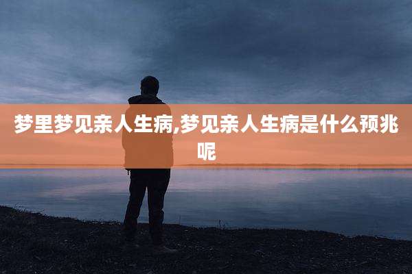 梦里梦见亲人生病,梦见亲人生病是什么预兆呢