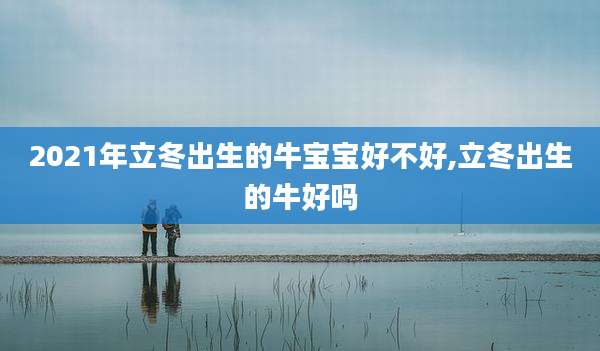 2021年立冬出生的牛宝宝好不好,立冬出生的牛好吗
