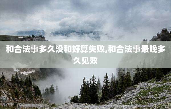 和合法事多久没和好算失败,和合法事最晚多久见效