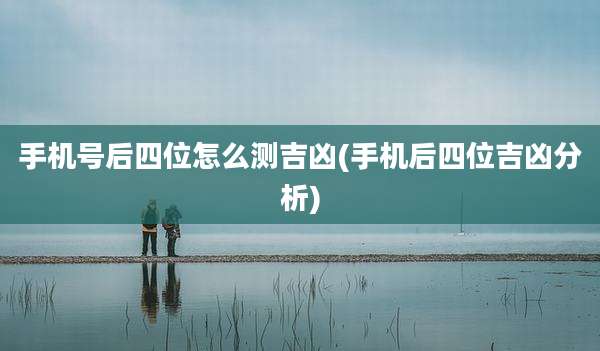 手机号后四位怎么测吉凶(手机后四位吉凶分析)