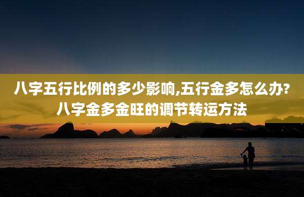 八字五行比例的多少影响,五行金多怎么办?八字金多金旺的调节转运方法