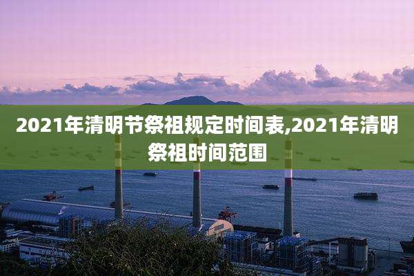 2021年清明节祭祖规定时间表,2021年清明祭祖时间范围