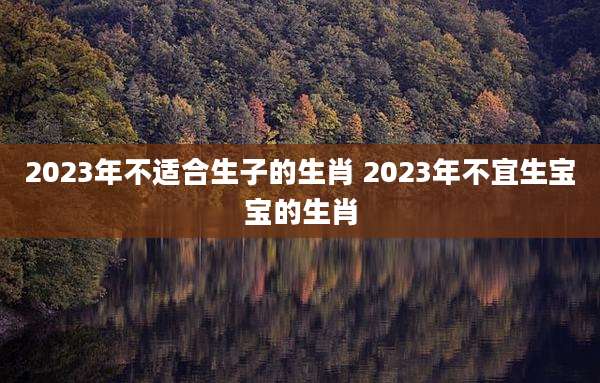 2023年不适合生子的生肖 2023年不宜生宝宝的生肖