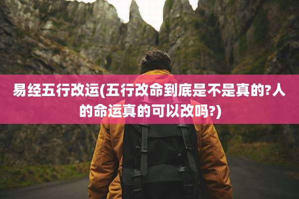 易经五行改运(五行改命到底是不是真的?人的命运真的可以改吗?)