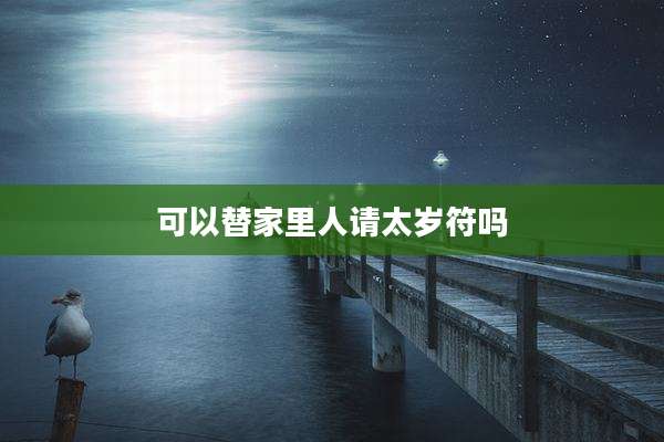 可以替家里人请太岁符吗