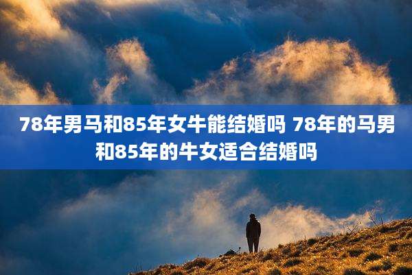 78年男马和85年女牛能结婚吗 78年的马男和85年的牛女适合结婚吗