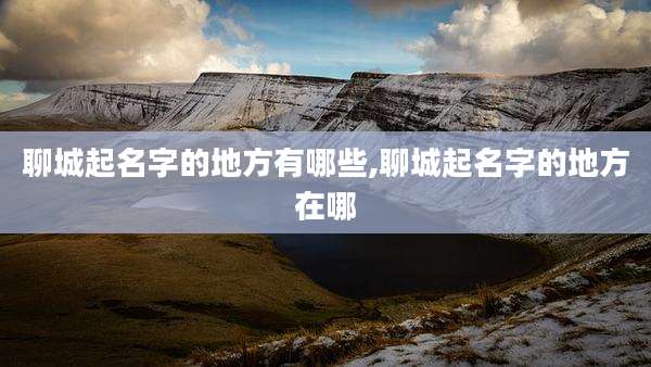聊城起名字的地方有哪些,聊城起名字的地方在哪