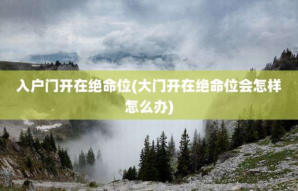 入户门开在绝命位(大门开在绝命位会怎样怎么办)