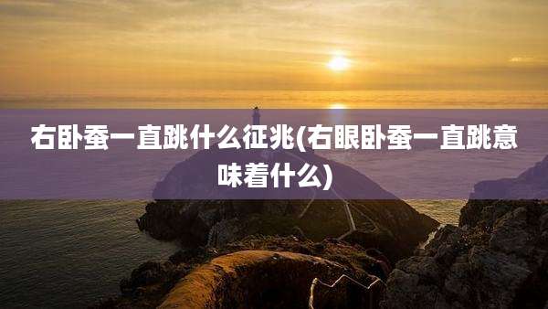 右卧蚕一直跳什么征兆(右眼卧蚕一直跳意味着什么)