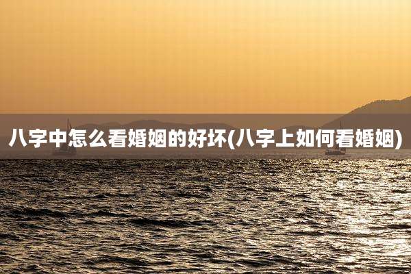 八字中怎么看婚姻的好坏(八字上如何看婚姻)