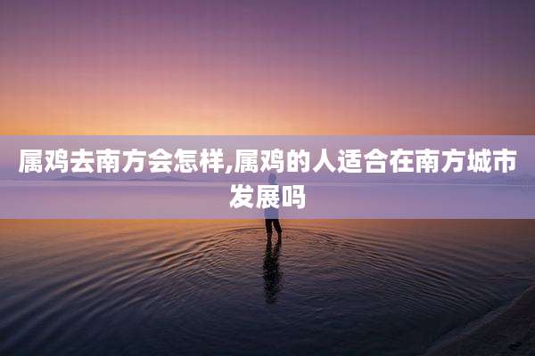 属鸡去南方会怎样,属鸡的人适合在南方城市发展吗