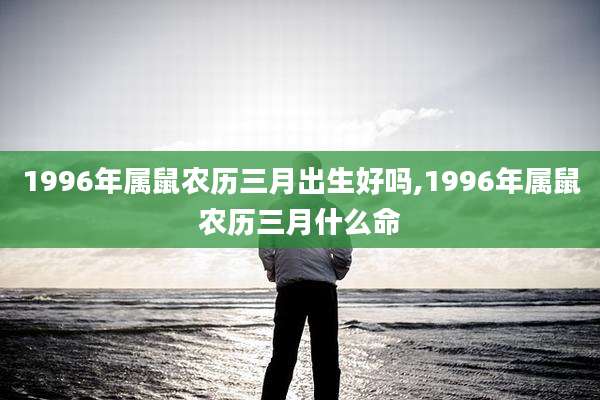 1996年属鼠农历三月出生好吗,1996年属鼠农历三月什么命