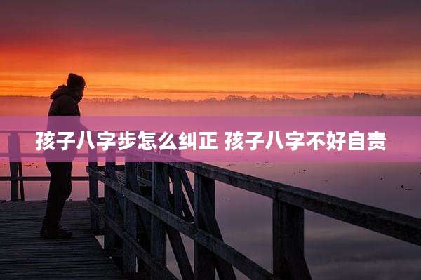 孩子八字步怎么纠正 孩子八字不好自责