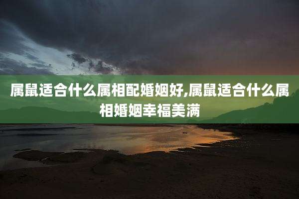 属鼠适合什么属相配婚姻好,属鼠适合什么属相婚姻幸福美满