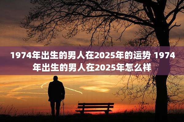 1974年出生的男人在2025年的运势 1974年出生的男人在2025年怎么样