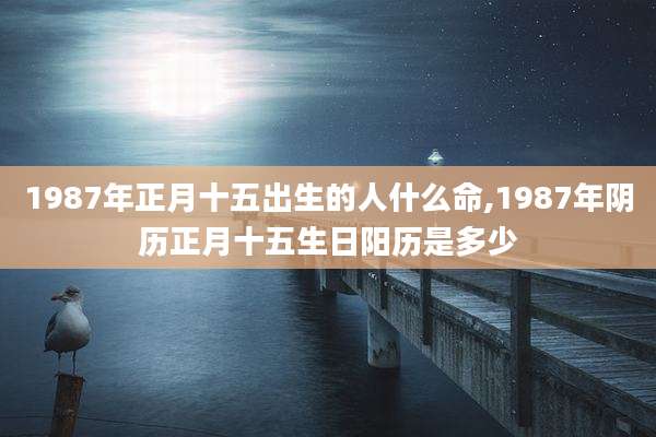 1987年正月十五出生的人什么命,1987年阴历正月十五生日阳历是多少