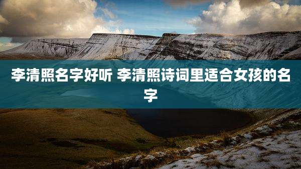 李清照名字好听 李清照诗词里适合女孩的名字