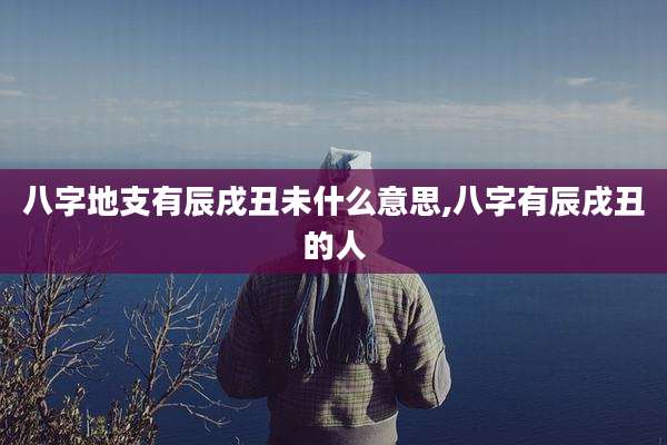 八字地支有辰戌丑未什么意思,八字有辰戌丑的人