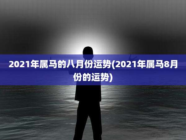 2021年属马的八月份运势(2021年属马8月份的运势)