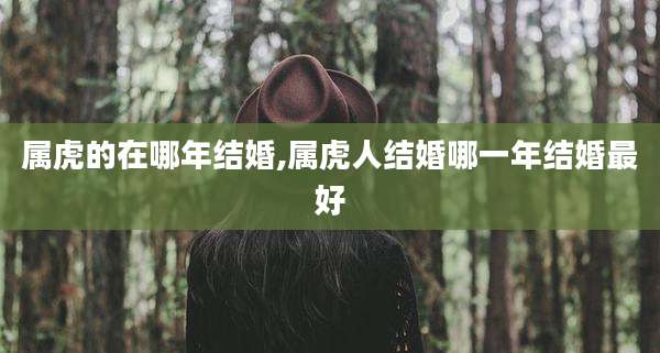 属虎的在哪年结婚,属虎人结婚哪一年结婚最好