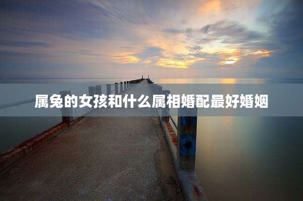 属兔的女孩和什么属相婚配最好婚姻
