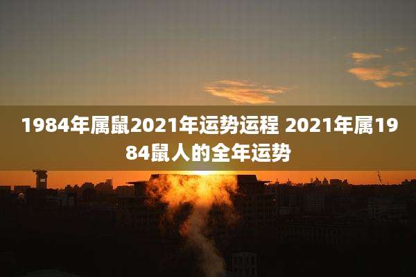 1984年属鼠2021年运势运程 2021年属1984鼠人的全年运势