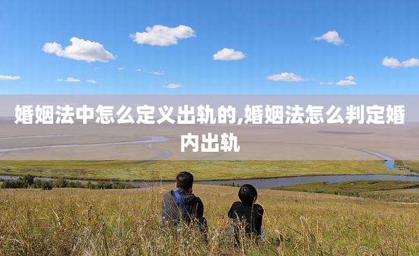 婚姻法中怎么定义出轨的,婚姻法怎么判定婚内出轨
