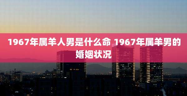 1967年属羊人男是什么命 1967年属羊男的婚姻状况