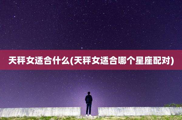 天秤女适合什么(天秤女适合哪个星座配对)