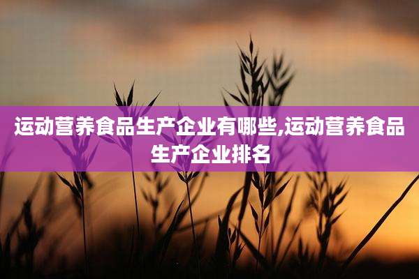 运动营养食品生产企业有哪些,运动营养食品生产企业排名