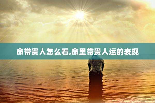 命带贵人怎么看,命里带贵人运的表现