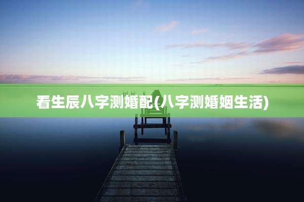 看生辰八字测婚配(八字测婚姻生活)