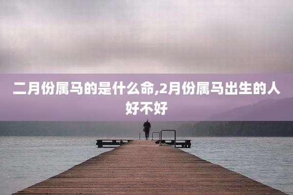 二月份属马的是什么命,2月份属马出生的人好不好