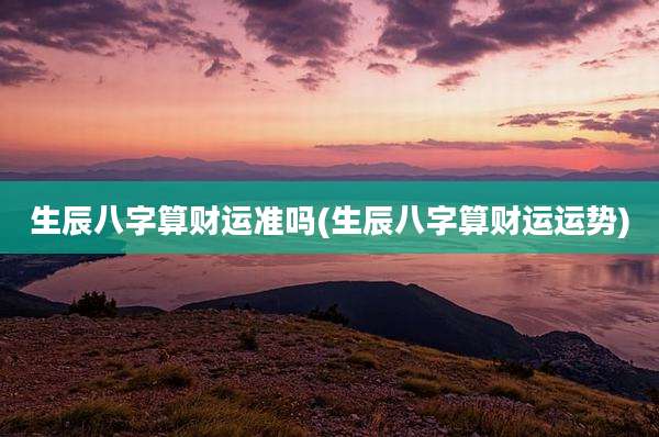 生辰八字算财运准吗(生辰八字算财运运势)