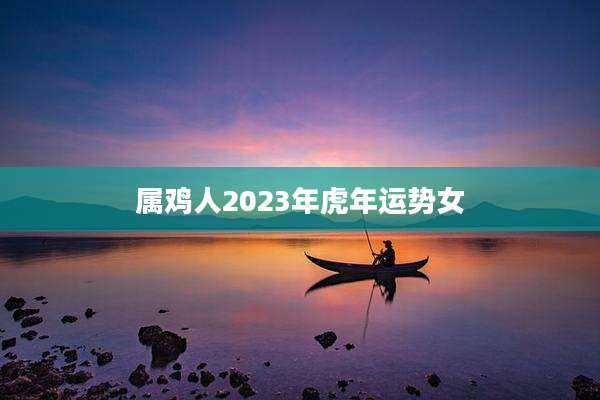 属鸡人2023年虎年运势女